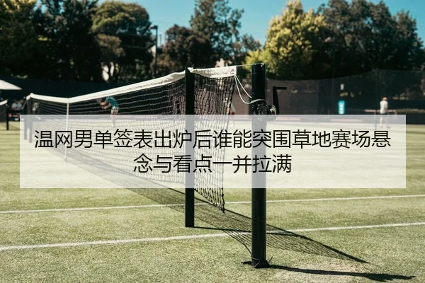 温网男单签表出炉后谁能突围草地赛场悬念与看点一并拉满 - lecaiwang