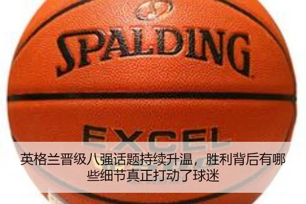 英格兰晋级八强话题持续升温，胜利背后有哪些细节真正打动了球迷 - lecaiwang